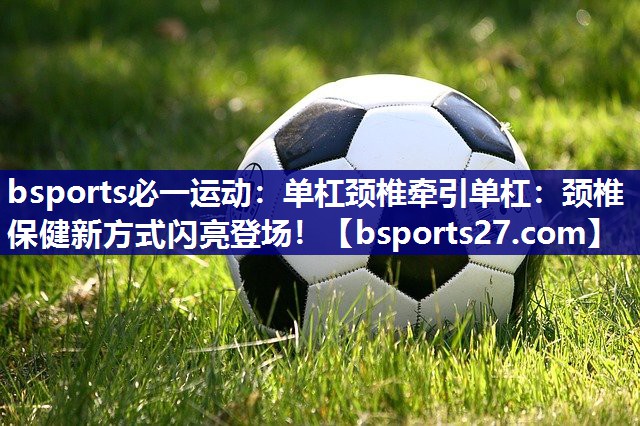 单杠颈椎牵引单杠:颈椎保健新方式闪亮登场! 单杠颈椎牵引单杠:颈椎保健新方式闪亮登场!