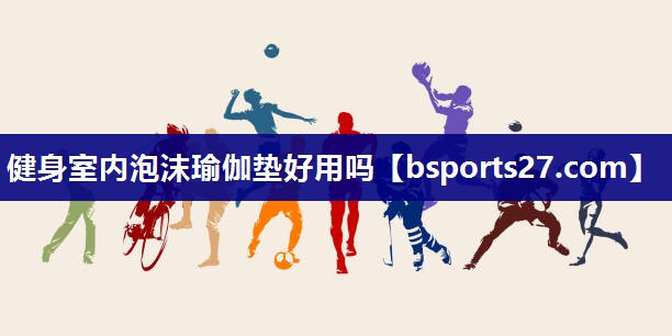 健身室内泡沫瑜伽垫好用吗 健身室内泡沫瑜伽垫好用吗