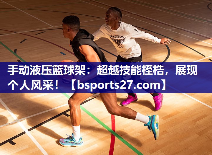 手动液压篮球架:超越技能桎梏,展现个人风采! 手动液压篮球架:超越技能桎梏,展现个人风采!
