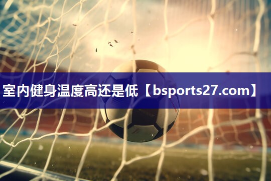 室内健身温度高还是低 室内健身温度高还是低