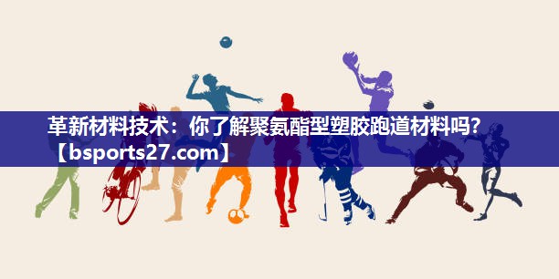 革新材料技术:你了解聚氨酯型塑胶跑道材料吗? 革新材料技术:你了解聚氨酯型塑胶跑道材料吗?