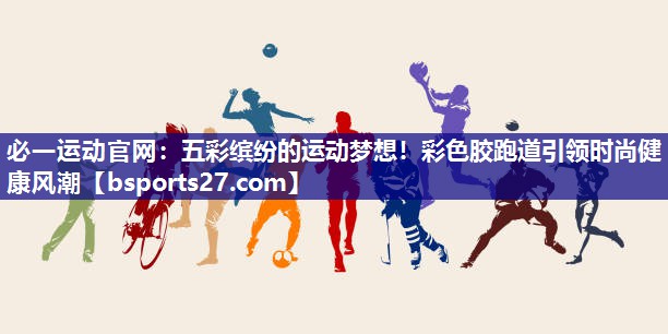 五彩缤纷的运动梦想!彩色胶跑道引领时尚健康风潮 五彩缤纷的运动梦想!彩色胶跑道引领时尚健康风潮