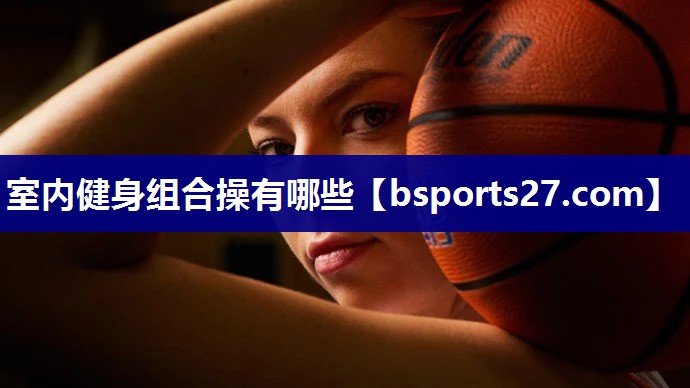 室内健身组合操有哪些 室内健身组合操有哪些