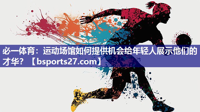 运动场馆如何提供机会给年轻人展示他们的才华? 运动场馆如何提供机会给年轻人展示他们的才华?