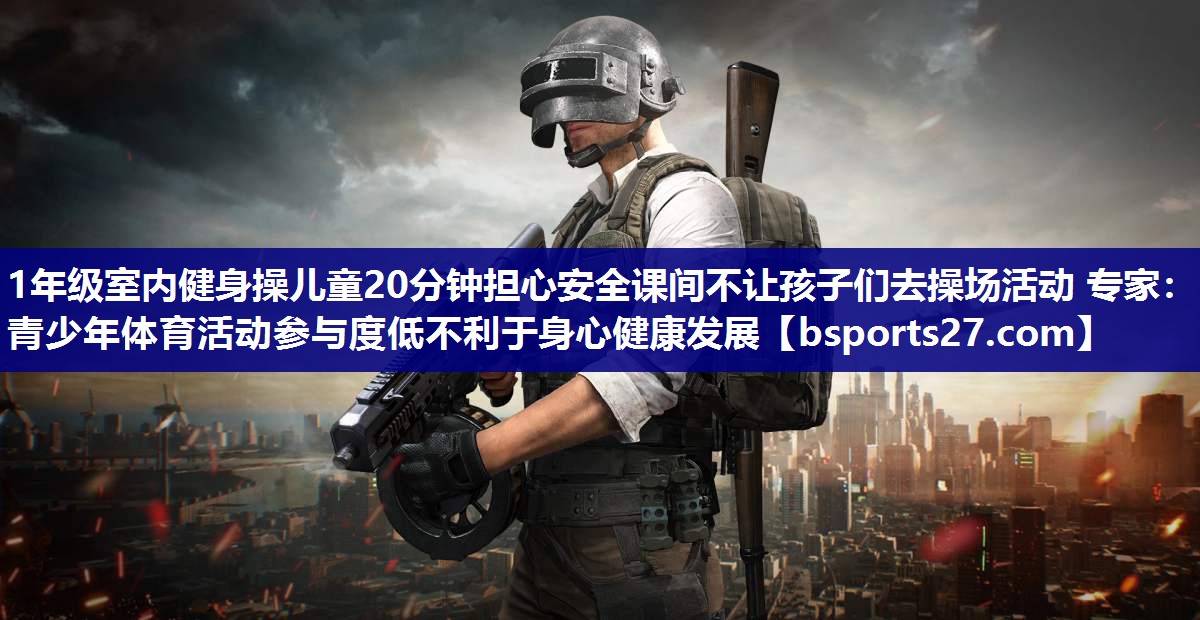 1年级室内健身操儿童20分钟担心安全课间不让孩子们去操场活动 专家:青少年体育活动参与度低不利于身心健康发展 1年级室内健身操儿童20分钟担心安全课间不让孩子们去操场活动 专家:青少年体育活动参与度低不利于身心健康发展