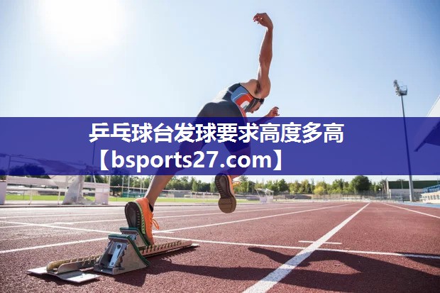 乒乓球台发球要求高度多高 乒乓球台发球要求高度多高