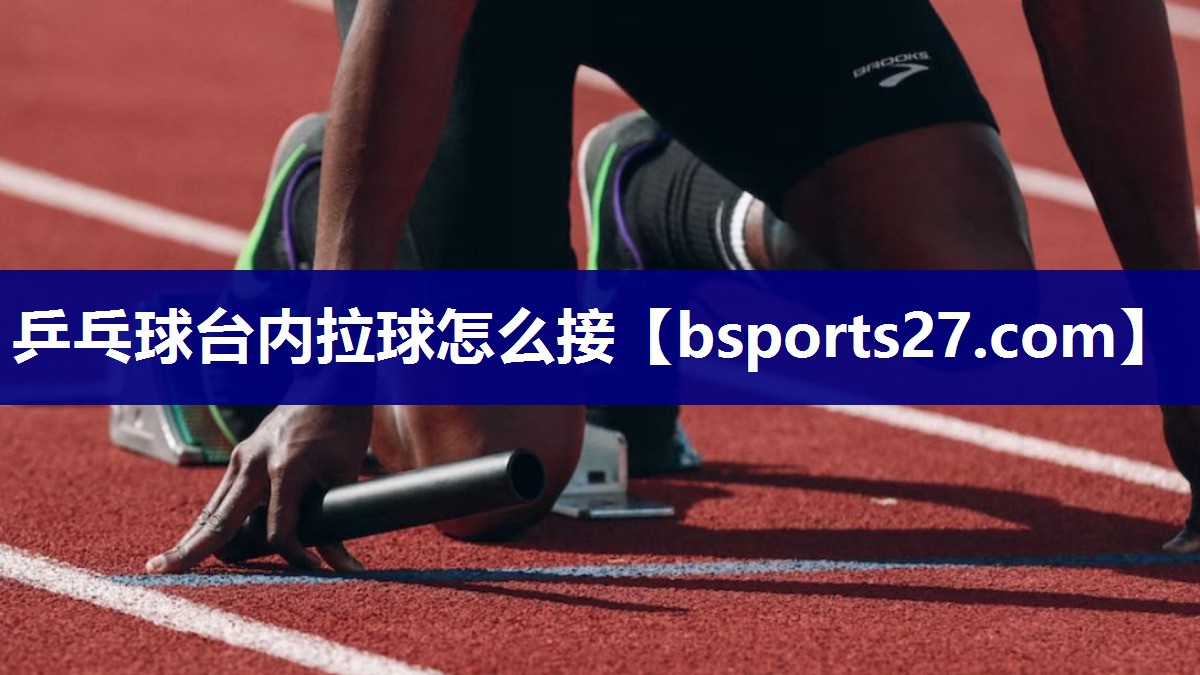 乒乓球台内拉球怎么接 乒乓球台内拉球怎么接