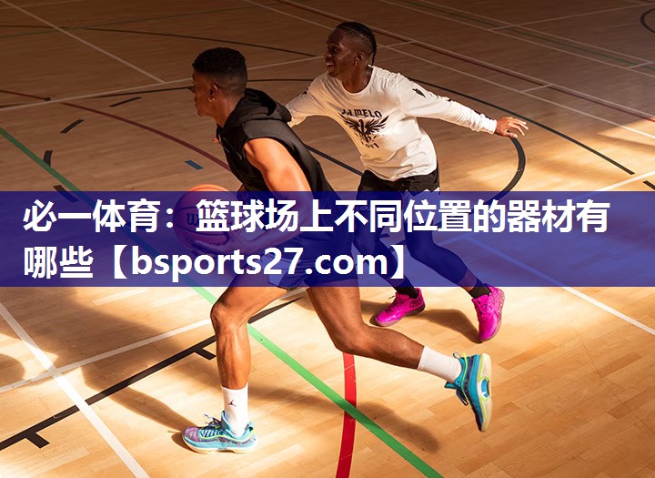 篮球场上不同位置的器材有哪些 篮球场上不同位置的器材有哪些