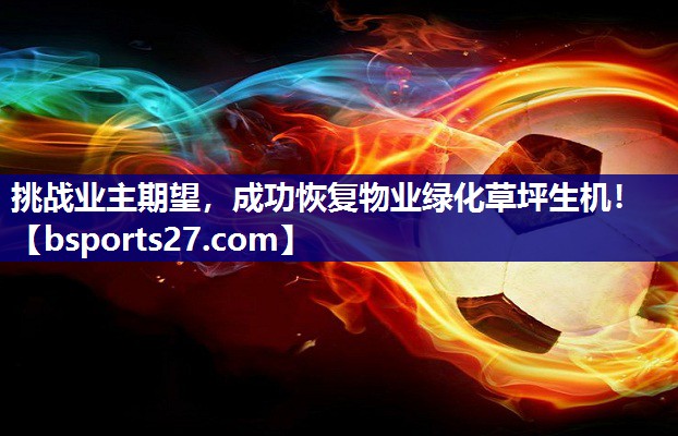 挑战业主期望,成功恢复物业绿化草坪生机! 挑战业主期望,成功恢复物业绿化草坪生机!
