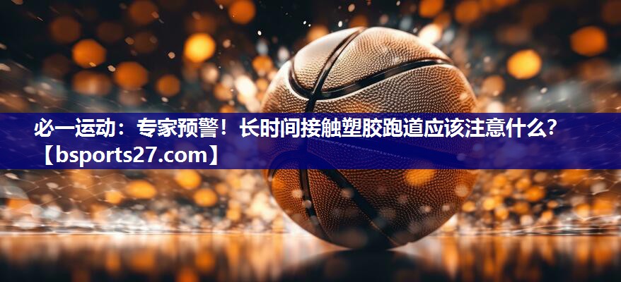专家预警!长时间接触塑胶跑道应该注意什么? 专家预警!长时间接触塑胶跑道应该注意什么?