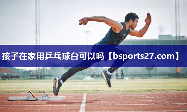 孩子在家用乒乓球台可以吗